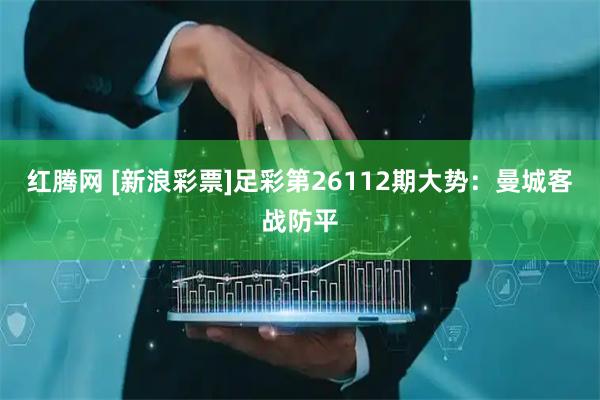 红腾网 [新浪彩票]足彩第26112期大势：曼城客战防平