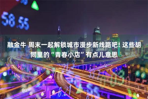 融金牛 周末一起解锁城市漫步新线路吧! 这些胡同里的“青春小店”有点儿意思