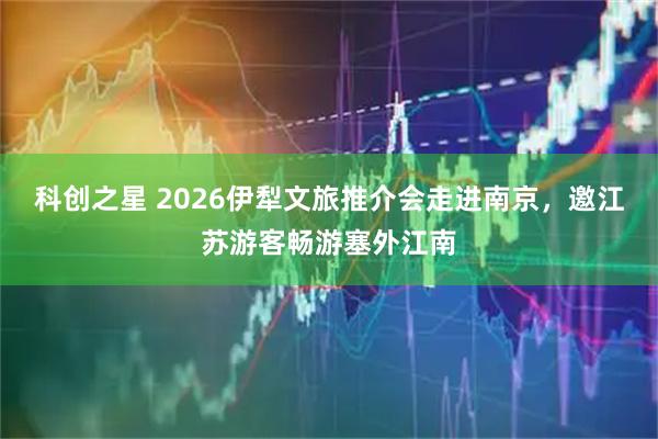 科创之星 2026伊犁文旅推介会走进南京，邀江苏游客畅游塞外江南